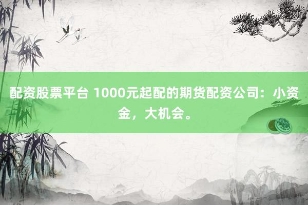 配资股票平台 1000元起配的期货配资公司：小资金，大机会。