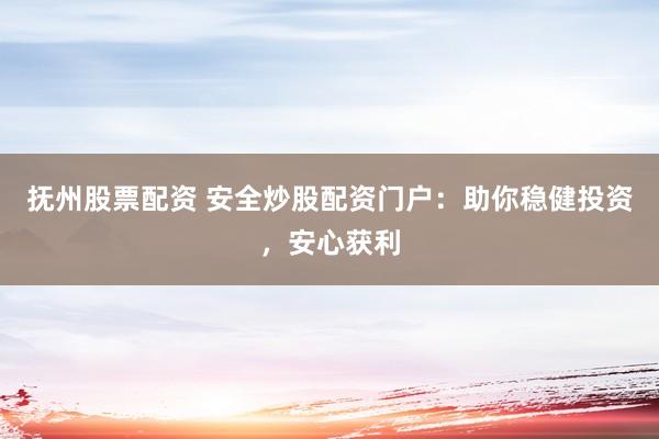 抚州股票配资 安全炒股配资门户：助你稳健投资，安心获利