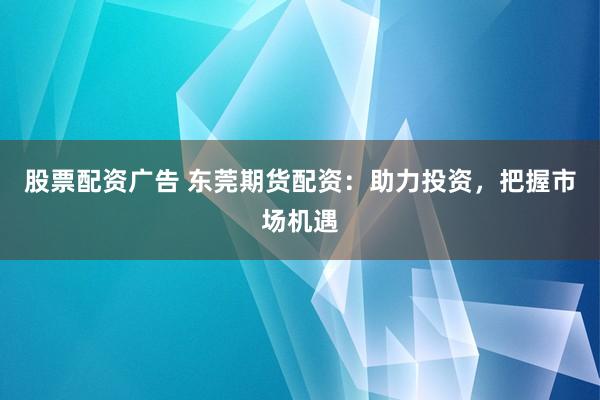 股票配资广告 东莞期货配资：助力投资，把握市场机遇