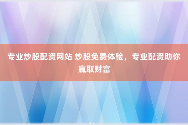专业炒股配资网站 炒股免费体验，专业配资助你赢取财富