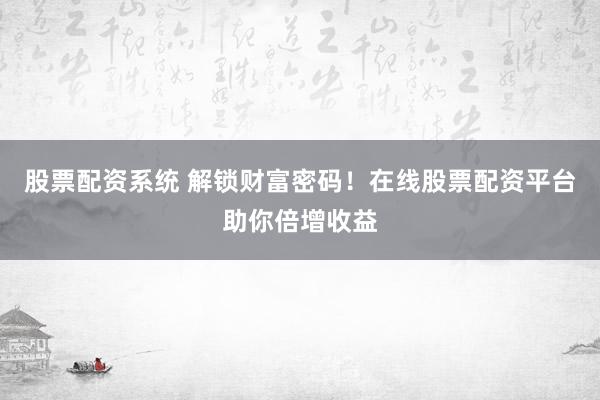 股票配资系统 解锁财富密码！在线股票配资平台助你倍增收益
