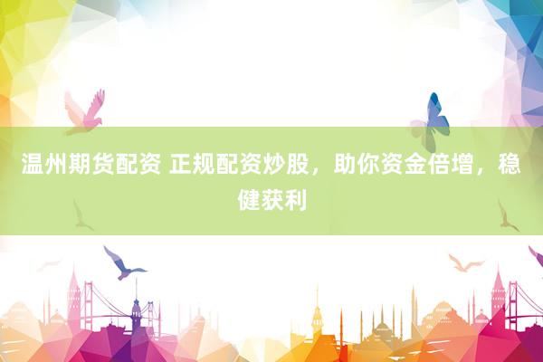 温州期货配资 正规配资炒股，助你资金倍增，稳健获利