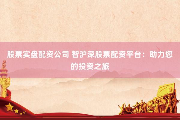 股票实盘配资公司 智沪深股票配资平台：助力您的投资之旅