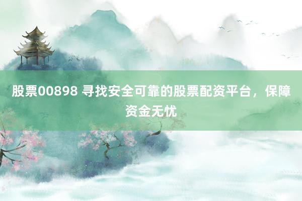 股票00898 寻找安全可靠的股票配资平台，保障资金无忧