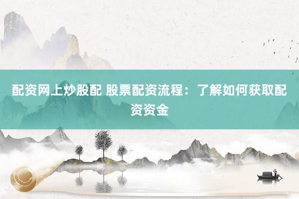 配资网上炒股配 股票配资流程：了解如何获取配资资金