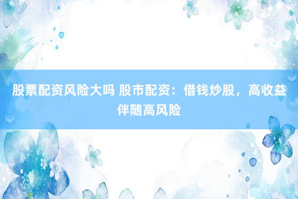 股票配资风险大吗 股市配资：借钱炒股，高收益伴随高风险
