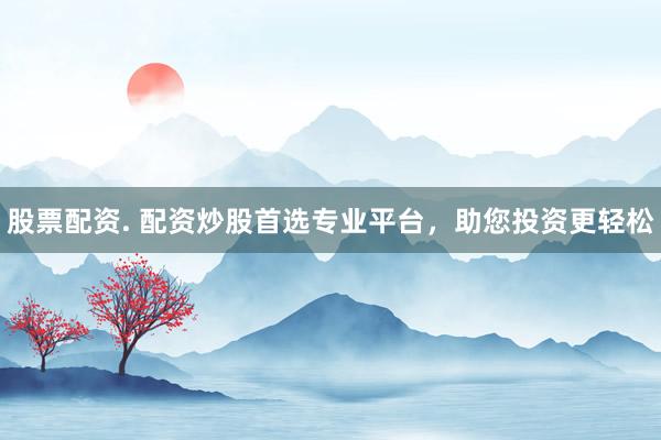 股票配资. 配资炒股首选专业平台，助您投资更轻松