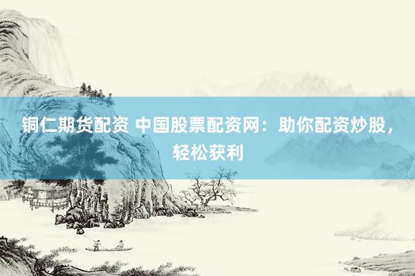 铜仁期货配资 中国股票配资网：助你配资炒股，轻松获利