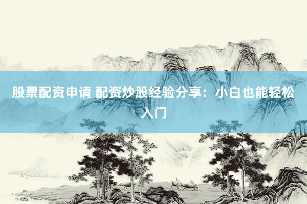 股票配资申请 配资炒股经验分享：小白也能轻松入门