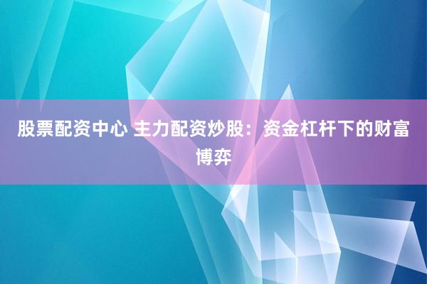 股票配资中心 主力配资炒股：资金杠杆下的财富博弈