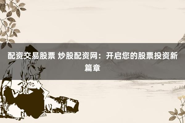配资交易股票 炒股配资网：开启您的股票投资新篇章