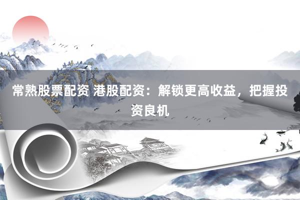 常熟股票配资 港股配资：解锁更高收益，把握投资良机