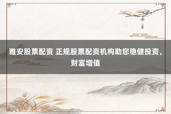 雅安股票配资 正规股票配资机构助您稳健投资，财富增值