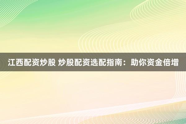 江西配资炒股 炒股配资选配指南：助你资金倍增