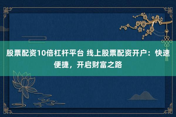 股票配资10倍杠杆平台 线上股票配资开户：快速便捷，开启财富之路
