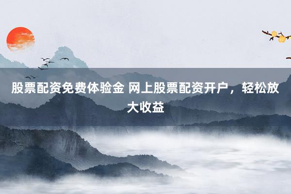股票配资免费体验金 网上股票配资开户，轻松放大收益