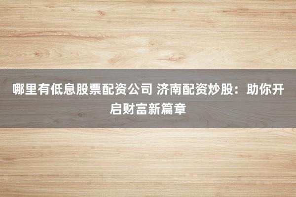哪里有低息股票配资公司 济南配资炒股：助你开启财富新篇章