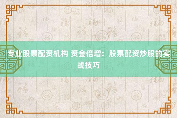 专业股票配资机构 资金倍增：股票配资炒股的实战技巧