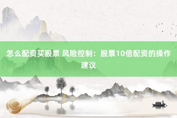 怎么配资买股票 风险控制：股票10倍配资的操作建议