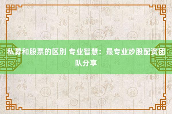 私募和股票的区别 专业智慧：最专业炒股配资团队分享