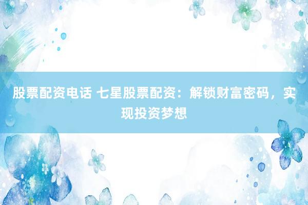 股票配资电话 七星股票配资：解锁财富密码，实现投资梦想