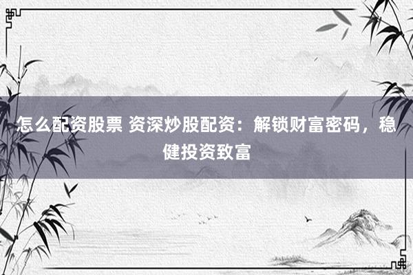 怎么配资股票 资深炒股配资：解锁财富密码，稳健投资致富