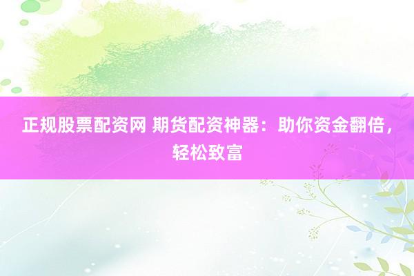 正规股票配资网 期货配资神器：助你资金翻倍，轻松致富