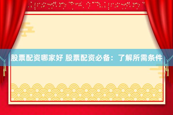 股票配资哪家好 股票配资必备：了解所需条件