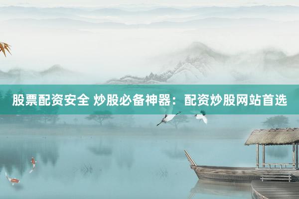 股票配资安全 炒股必备神器：配资炒股网站首选