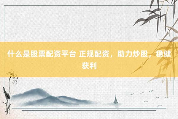 什么是股票配资平台 正规配资，助力炒股，稳健获利
