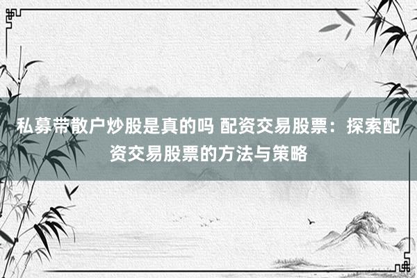 私募带散户炒股是真的吗 配资交易股票：探索配资交易股票的方法与策略