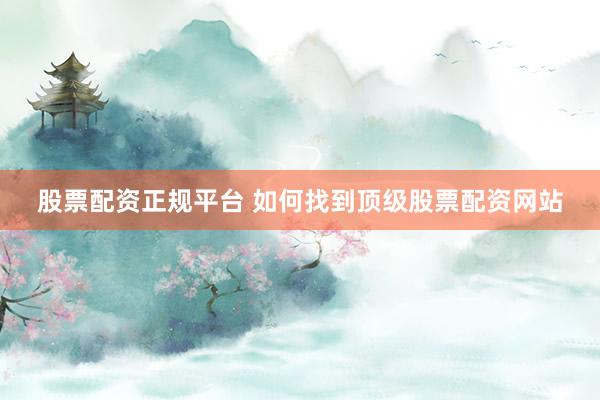 股票配资正规平台 如何找到顶级股票配资网站