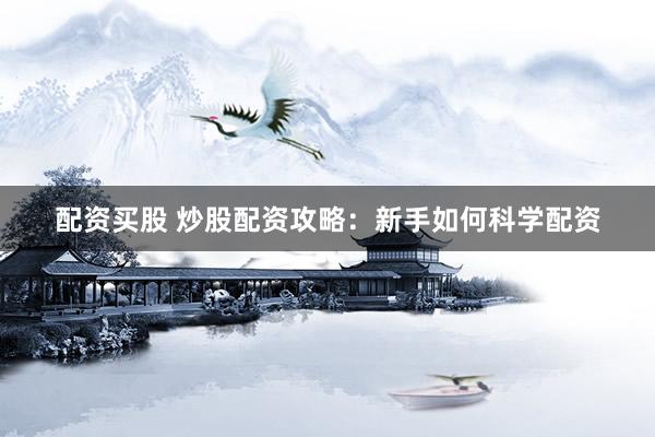 配资买股 炒股配资攻略：新手如何科学配资