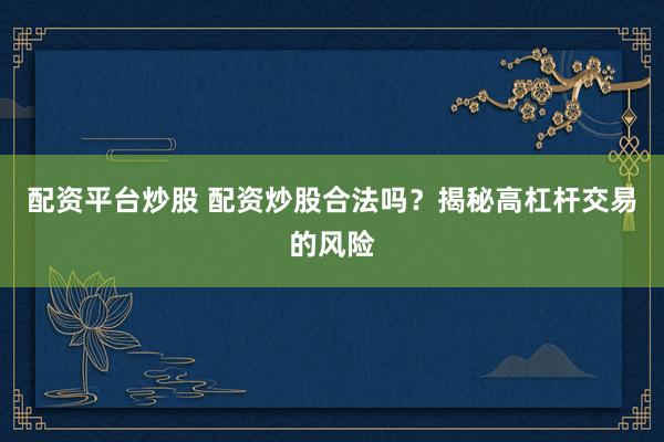 配资平台炒股 配资炒股合法吗？揭秘高杠杆交易的风险