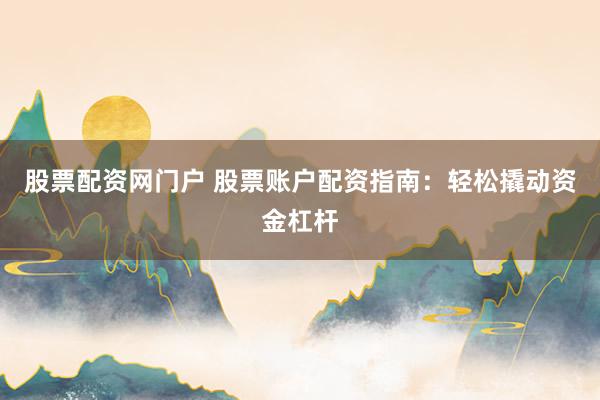 股票配资网门户 股票账户配资指南：轻松撬动资金杠杆