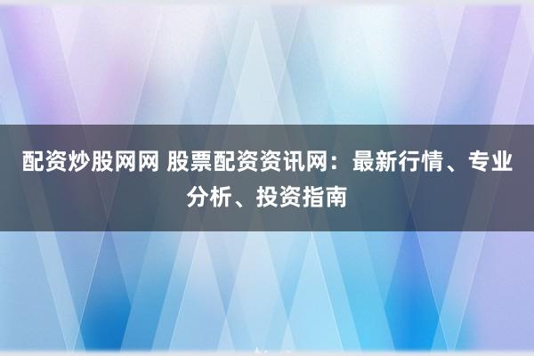 配资炒股网网 股票配资资讯网：最新行情、专业分析、投资指南