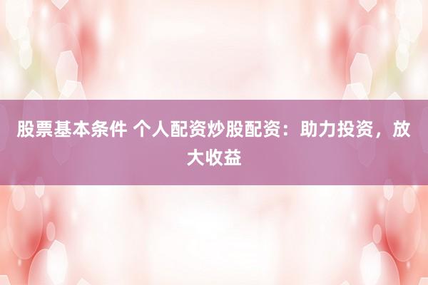 股票基本条件 个人配资炒股配资：助力投资，放大收益