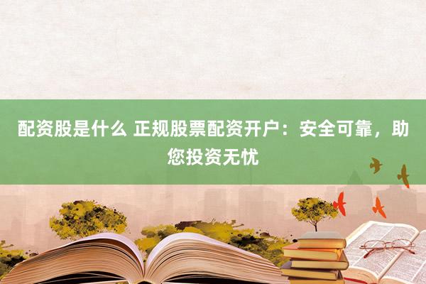 配资股是什么 正规股票配资开户：安全可靠，助您投资无忧