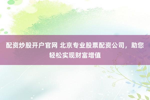 配资炒股开户官网 北京专业股票配资公司，助您轻松实现财富增值
