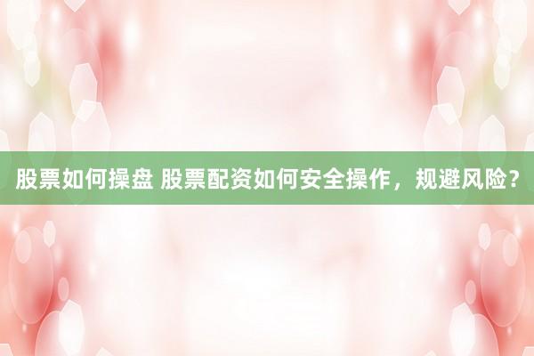 股票如何操盘 股票配资如何安全操作，规避风险？