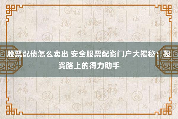 股票配债怎么卖出 安全股票配资门户大揭秘：投资路上的得力助手