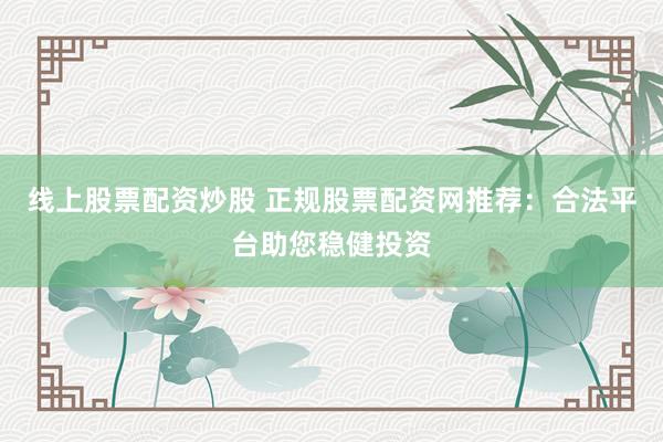 线上股票配资炒股 正规股票配资网推荐：合法平台助您稳健投资