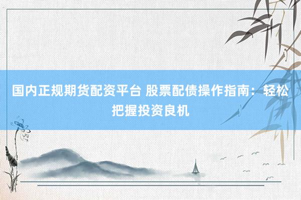 国内正规期货配资平台 股票配债操作指南：轻松把握投资良机