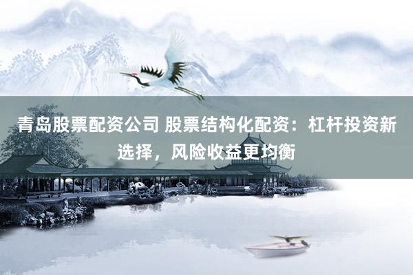 青岛股票配资公司 股票结构化配资：杠杆投资新选择，风险收益更均衡
