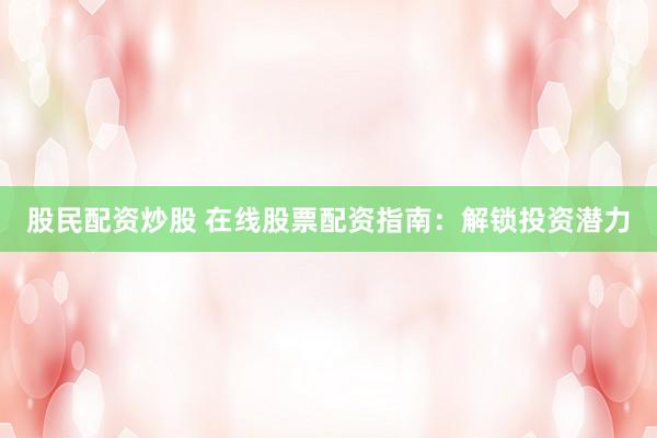 股民配资炒股 在线股票配资指南：解锁投资潜力