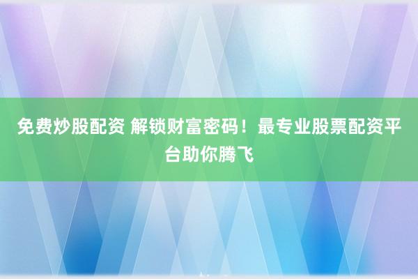 免费炒股配资 解锁财富密码！最专业股票配资平台助你腾飞
