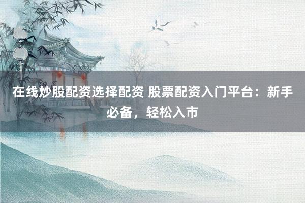 在线炒股配资选择配资 股票配资入门平台：新手必备，轻松入市