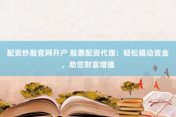 配资炒股官网开户 股票配资代理：轻松撬动资金，助您财富增值