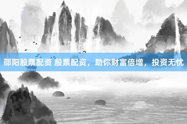 邵阳股票配资 股票配资，助你财富倍增，投资无忧