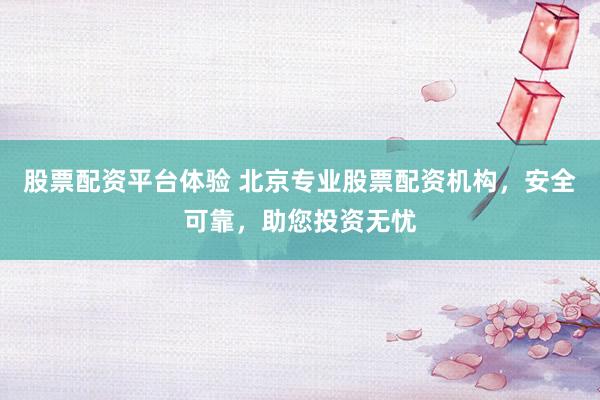 股票配资平台体验 北京专业股票配资机构，安全可靠，助您投资无忧